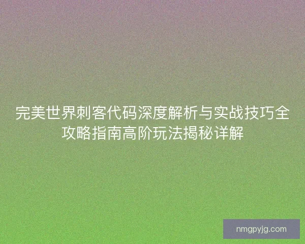 完美世界刺客代码深度解析与实战技巧全攻略指南高阶玩法揭秘详解