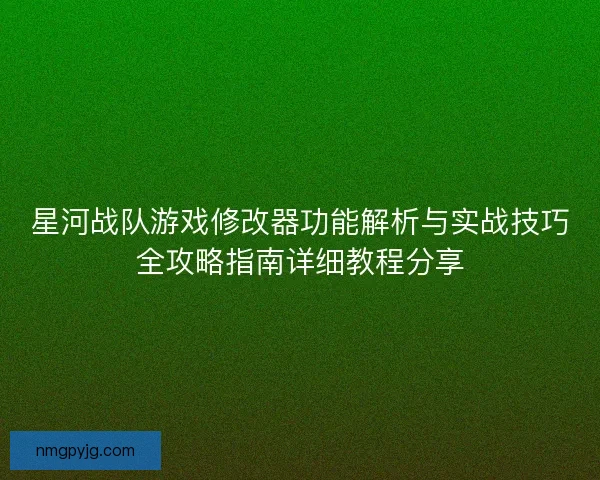 星河战队游戏修改器功能解析与实战技巧全攻略指南详细教程分享